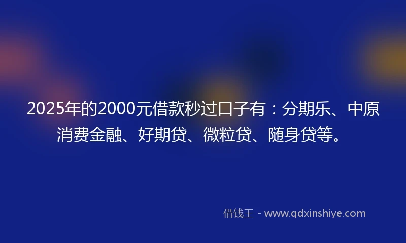 2025年的2000元借款秒过口子有：分期乐、中原消费金融、好期贷、微粒贷、随身贷等。