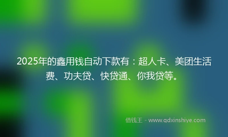 2025年的鑫用钱自动下款有：超人卡、美团生活费、功夫贷、快贷通、你我贷等。