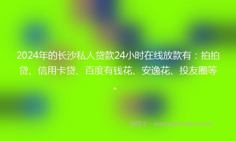 2024年的长沙私人贷款24小时在线放款有：拍拍贷、信用卡贷、百度有钱花、安逸花、投友圈等。