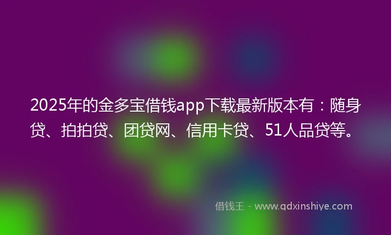 2025年的金多宝借钱app下载最新版本有：随身贷、拍拍贷、团贷网、信用卡贷、51人品贷等。