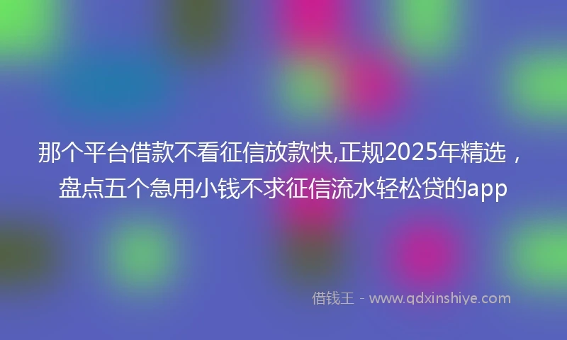 那个平台借款不看征信放款快,正规2025年精选，盘点五个急用小钱不求征信流水轻松贷的app