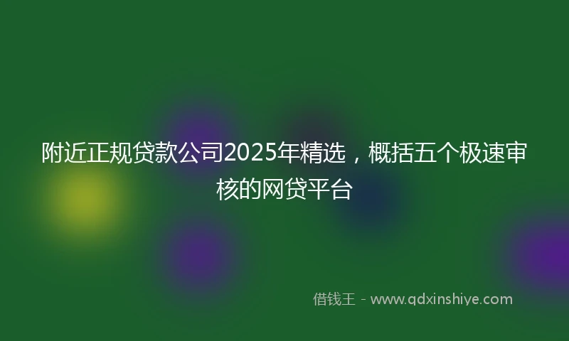 附近正规贷款公司2025年精选，概括五个极速审核的网贷平台