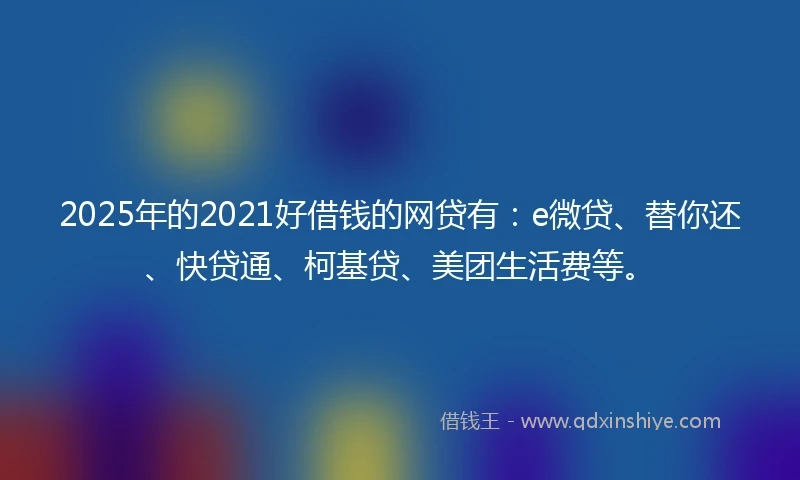 2025年的2021好借钱的网贷有：e微贷、替你还、快贷通、柯基贷、美团生活费等。