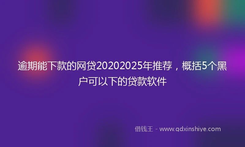 逾期能下款的网贷20202025年推荐，概括5个黑户可以下的贷款软件