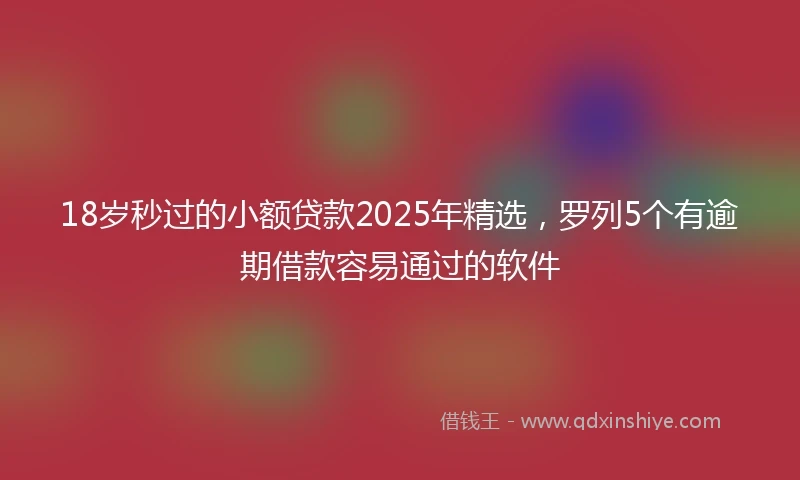 18岁秒过的小额贷款2025年精选，罗列5个有逾期借款容易通过的软件