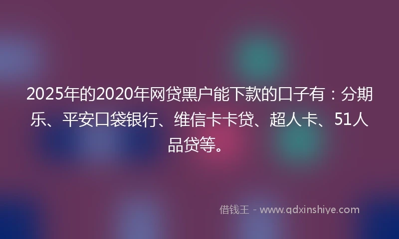 2025年的2020年网贷黑户能下款的口子有：分期乐、平安口袋银行、维信卡卡贷、超人卡、51人品贷等。