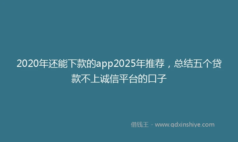 2020年还能下款的app2025年推荐，总结五个贷款不上诚信平台的口子