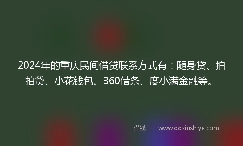 2024年的重庆民间借贷联系方式有：随身贷、拍拍贷、小花钱包、360借条、度小满金融等。