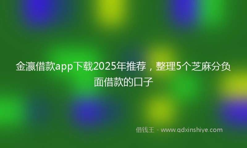 金瀛借款app下载2025年推荐，整理5个芝麻分负面借款的口子