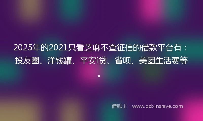 2025年的2021只看芝麻不查征信的借款平台有：投友圈、洋钱罐、平安i贷、省呗、美团生活费等。