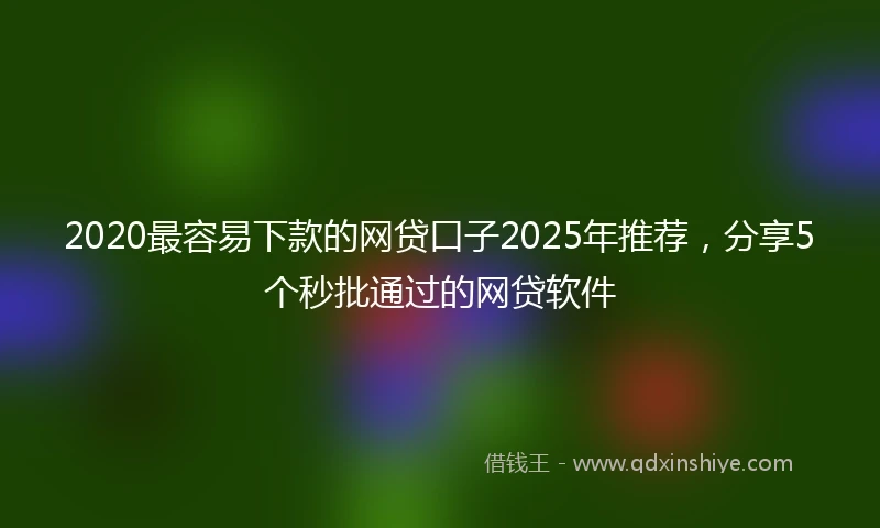 2020最容易下款的网贷口子2025年推荐，分享5个秒批通过的网贷软件