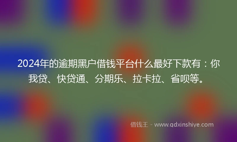 2024年的逾期黑户借钱平台什么最好下款有：你我贷、快贷通、分期乐、拉卡拉、省呗等。
