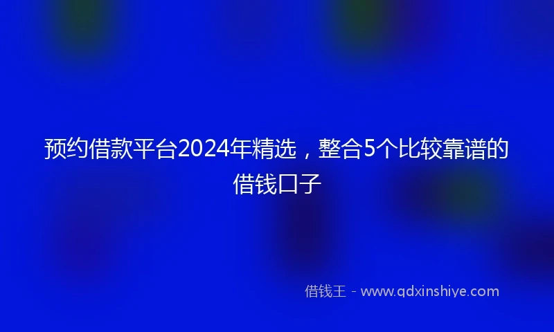 预约借款平台2024年精选，整合5个比较靠谱的借钱口子