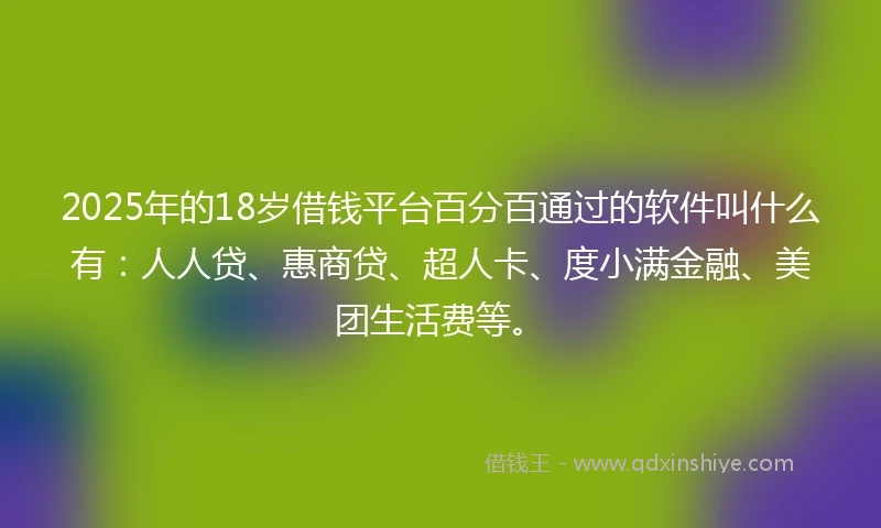 2025年的18岁借钱平台百分百通过的软件叫什么有：人人贷、惠商贷、超人卡、度小满金融、美团生活费等。