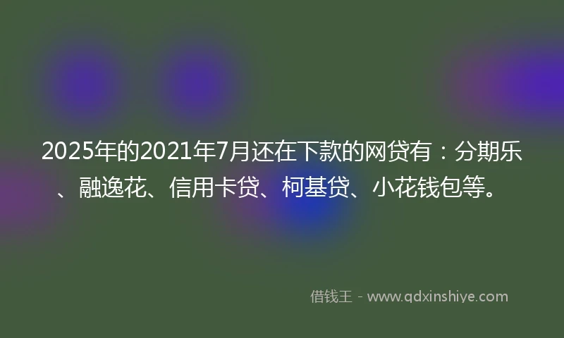 2025年的2021年7月还在下款的网贷有：分期乐、融逸花、信用卡贷、柯基贷、小花钱包等。