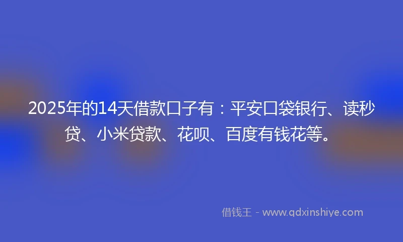2025年的14天借款口子有：平安口袋银行、读秒贷、小米贷款、花呗、百度有钱花等。