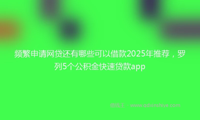 频繁申请网贷还有哪些可以借款2025年推荐，罗列5个公积金快速贷款app