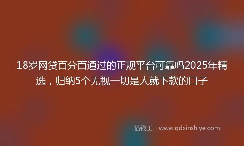 18岁网贷百分百通过的正规平台可靠吗2025年精选，归纳5个无视一切是人就下款的口子