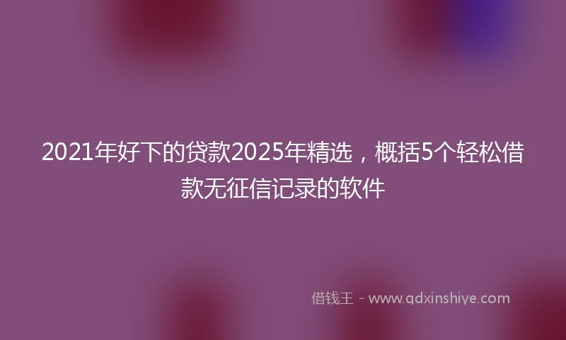 2021年好下的贷款2025年精选，概括5个轻松借款无征信记录的软件