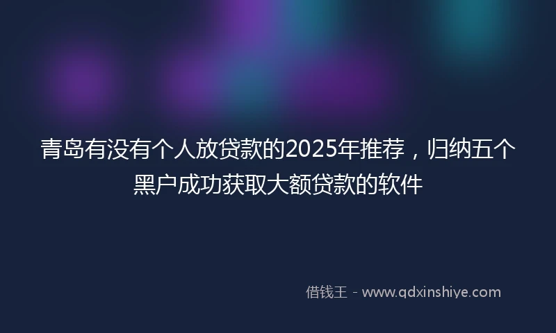 青岛有没有个人放贷款的2025年推荐，归纳五个黑户成功获取大额贷款的软件