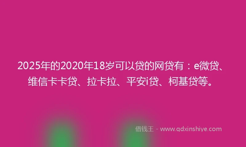 2025年的2020年18岁可以贷的网贷有：e微贷、维信卡卡贷、拉卡拉、平安i贷、柯基贷等。
