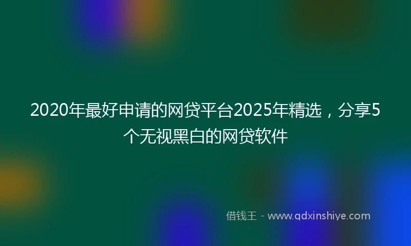 2020年最好申请的网贷平台2025年精选，分享5个无视黑白的网贷软件