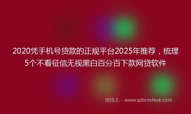 2020凭手机号贷款的正规平台2025年推荐，梳理5个不看征信无视黑白百分百下款网贷软件