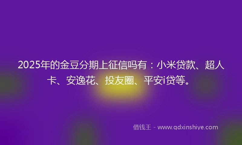 2025年的金豆分期上征信吗有：小米贷款、超人卡、安逸花、投友圈、平安i贷等。