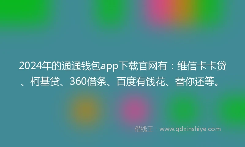 2024年的通通钱包app下载官网有：维信卡卡贷、柯基贷、360借条、百度有钱花、替你还等。
