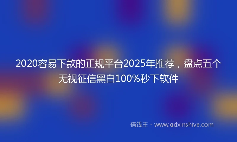 2020容易下款的正规平台2025年推荐，盘点五个无视征信黑白100%秒下软件