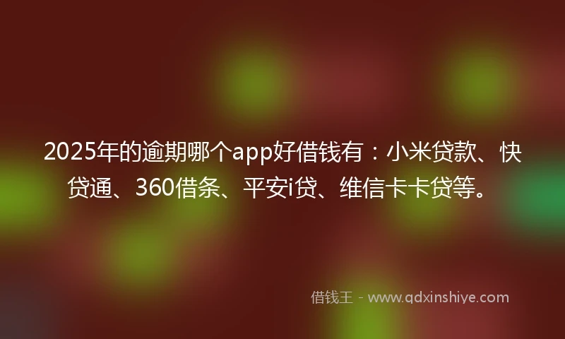 2025年的逾期哪个app好借钱有：小米贷款、快贷通、360借条、平安i贷、维信卡卡贷等。