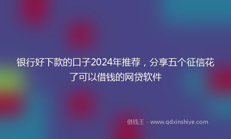 银行好下款的口子2024年推荐，分享五个征信花了可以借钱的网贷软件