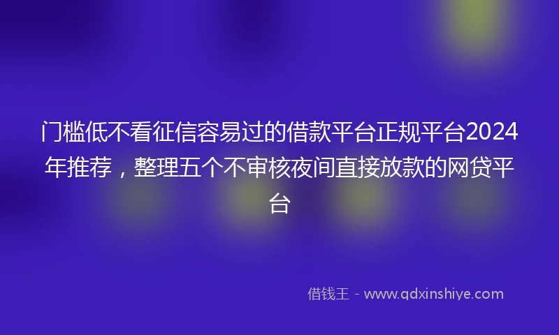 门槛低不看征信容易过的借款平台正规平台2024年推荐，整理五个不审核夜间直接放款的网贷平台