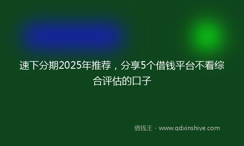 速下分期2025年推荐，分享5个借钱平台不看综合评估的口子
