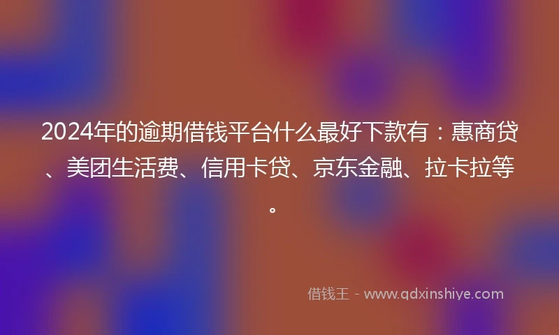 2024年的逾期借钱平台什么最好下款有：惠商贷、美团生活费、信用卡贷、京东金融、拉卡拉等。