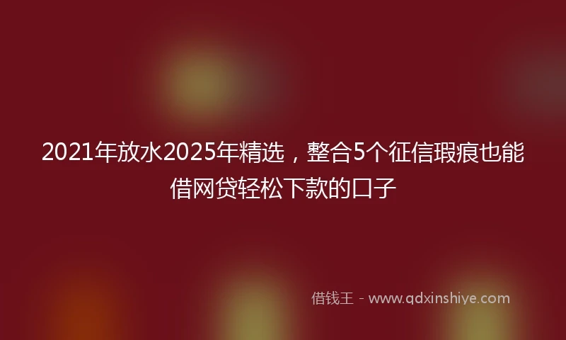 2021年放水2025年精选，整合5个征信瑕疵也能借网贷轻松下款的口子