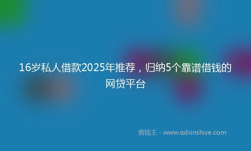 16岁私人借款2025年推荐，归纳5个靠谱借钱的网贷平台