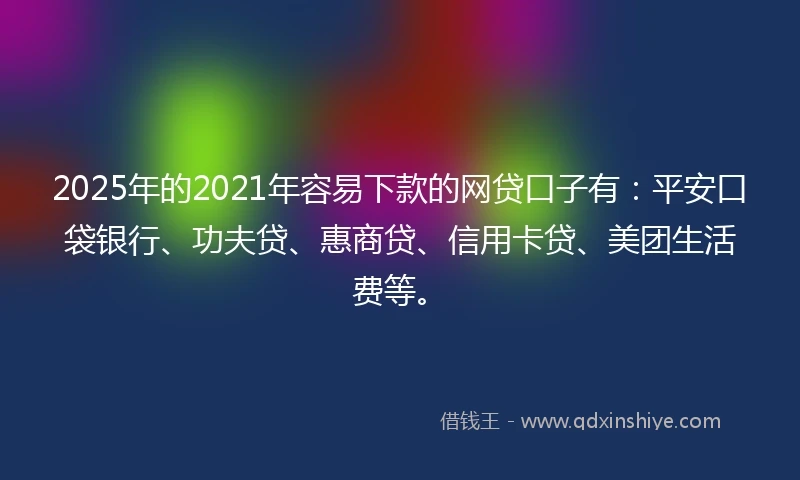2025年的2021年容易下款的网贷口子有：平安口袋银行、功夫贷、惠商贷、信用卡贷、美团生活费等。