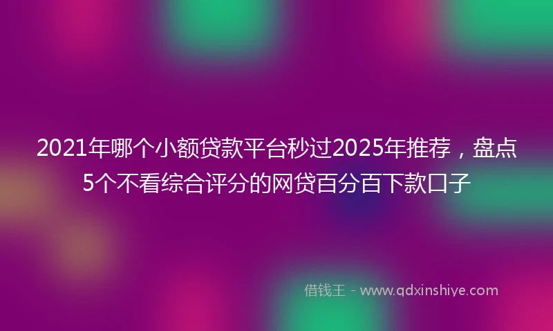 2021年哪个小额贷款平台秒过2025年推荐，盘点5个不看综合评分的网贷百分百下款口子