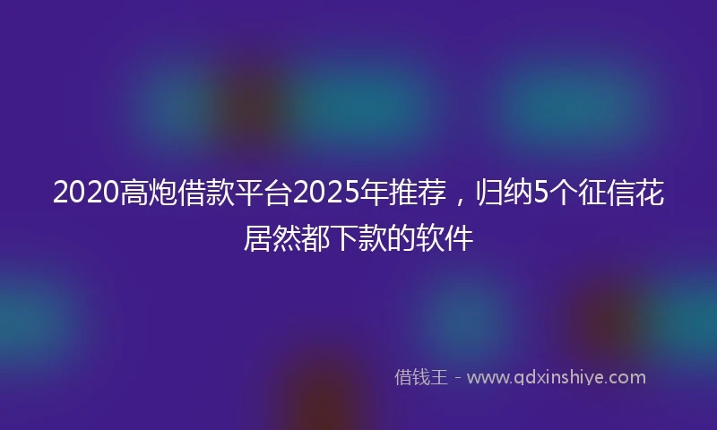 2020高炮借款平台2025年推荐，归纳5个征信花居然都下款的软件