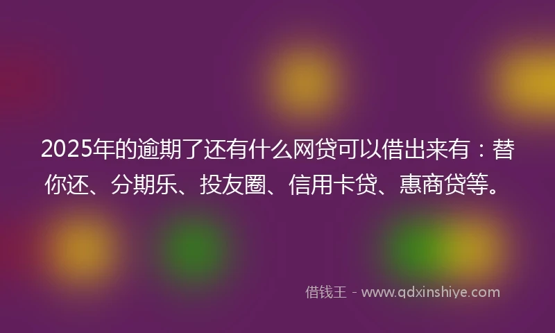 2025年的逾期了还有什么网贷可以借出来有：替你还、分期乐、投友圈、信用卡贷、惠商贷等。
