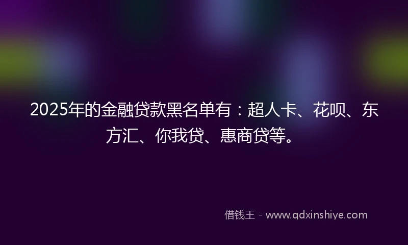2025年的金融贷款黑名单有：超人卡、花呗、东方汇、你我贷、惠商贷等。