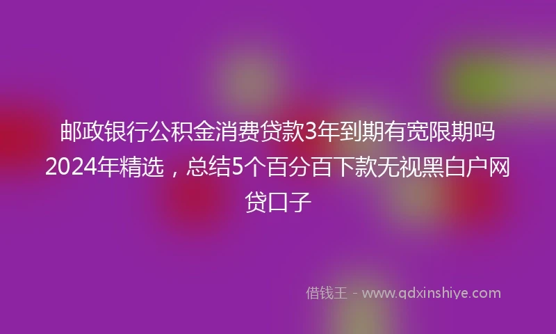 邮政银行公积金消费贷款3年到期有宽限期吗2024年精选，总结5个百分百下款无视黑白户网贷口子