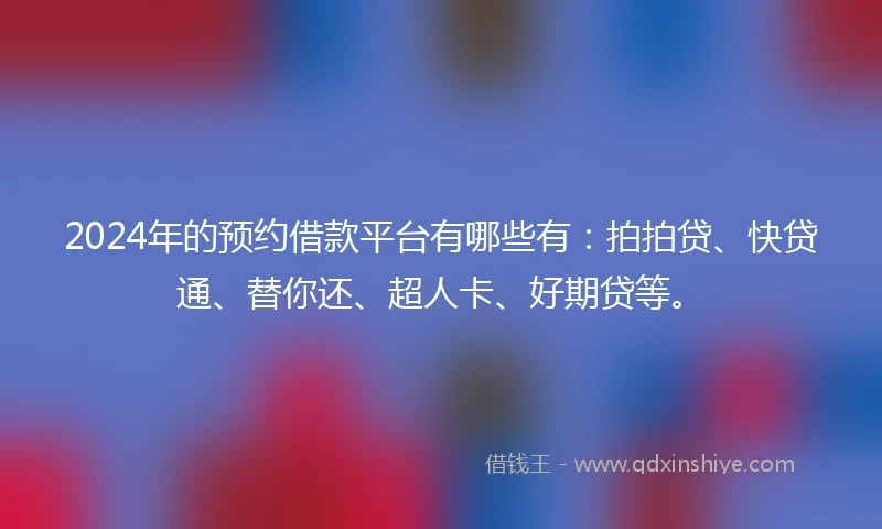 2024年的预约借款平台有哪些有：拍拍贷、快贷通、替你还、超人卡、好期贷等。