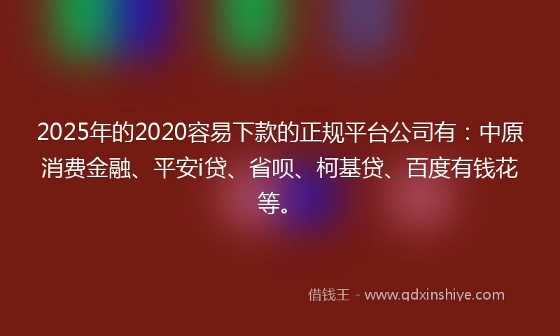 2025年的2020容易下款的正规平台公司有：中原消费金融、平安i贷、省呗、柯基贷、百度有钱花等。