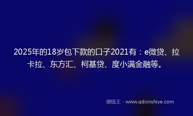 2025年的18岁包下款的口子2021有：e微贷、拉卡拉、东方汇、柯基贷、度小满金融等。