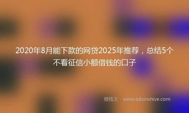 2020年8月能下款的网贷2025年推荐，总结5个不看征信小额借钱的口子