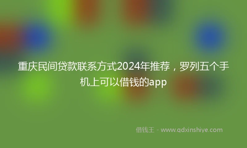 重庆民间贷款联系方式2024年推荐，罗列五个手机上可以借钱的app