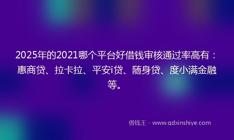 2025年的2021哪个平台好借钱审核通过率高有：惠商贷、拉卡拉、平安i贷、随身贷、度小满金融等。