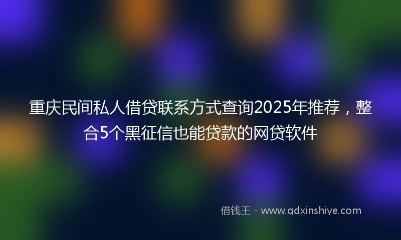 重庆民间私人借贷联系方式查询2025年推荐，整合5个黑征信也能贷款的网贷软件